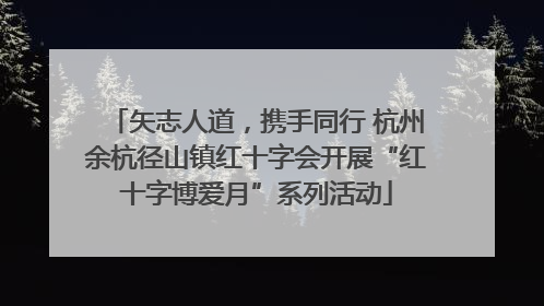 矢志人道，携手同行 杭州余杭径山镇红十字会开展“红十字博爱月”系列活动