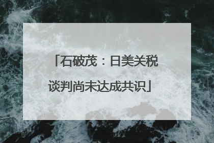 石破茂：日美关税谈判尚未达成共识
