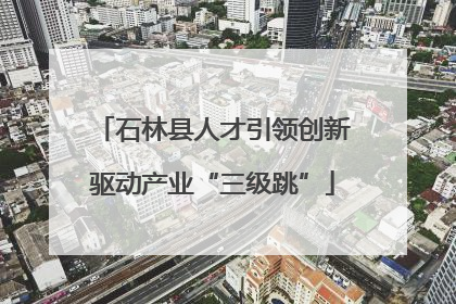 石林县人才引领创新驱动产业“三级跳”