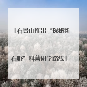 石景山推出“探秘新石野”科普研学路线