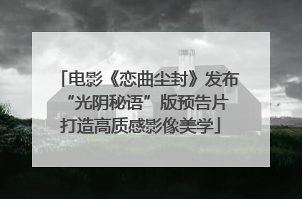 电影《恋曲尘封》发布“光阴秘语”版预告片 打造高质感影像美学