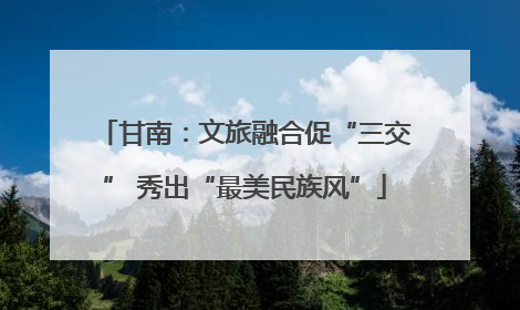 甘南：文旅融合促“三交” 秀出“最美民族风”
