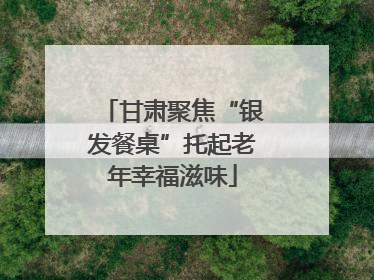 甘肃聚焦“银发餐桌”托起老年幸福滋味