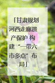 甘肃规划河西走廊遗产保护 构建“一带六市多点”布局