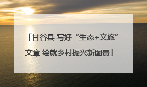 甘谷县 写好“生态+文旅”文章 绘就乡村振兴新图景