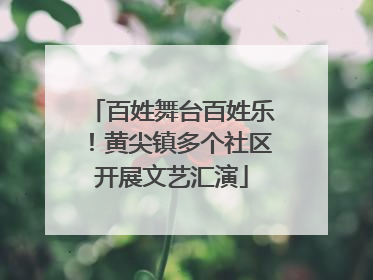 百姓舞台百姓乐！黄尖镇多个社区开展文艺汇演