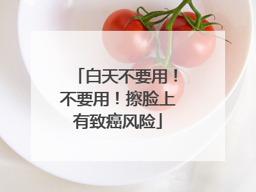 白天不要用！不要用！擦脸上有致癌风险