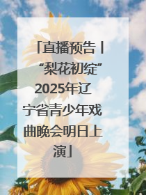 直播预告丨“梨花初绽”2025年辽宁省青少年戏曲晚会明日上演