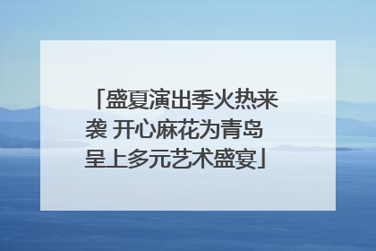 盛夏演出季火热来袭 开心麻花为青岛呈上多元艺术盛宴