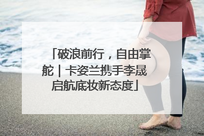 破浪前行，自由掌舵｜卡姿兰携手李晟启航底妆新态度