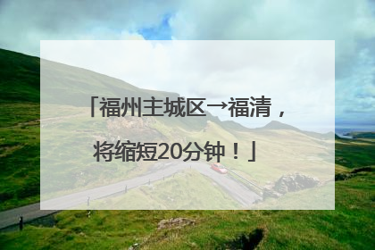 福州主城区→福清，将缩短20分钟！