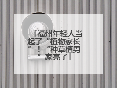 福州年轻人当起了“植物家长”！“种草植男”家亮了