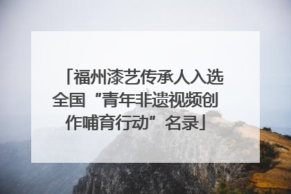福州漆艺传承人入选全国“青年非遗视频创作哺育行动”名录
