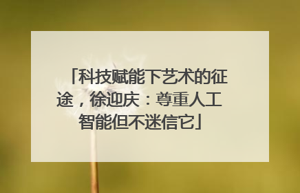 科技赋能下艺术的征途，徐迎庆：尊重人工智能但不迷信它