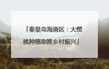 秦皇岛海港区：大樱桃种植助推乡村振兴