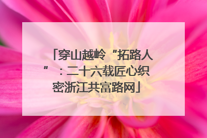 穿山越岭“拓路人”：二十六载匠心织密浙江共富路网