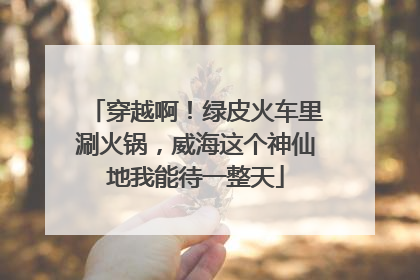 穿越啊！绿皮火车里涮火锅，威海这个神仙地我能待一整天