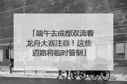 端午去成都双流看龙舟大赛注意！这些道路将临时管制