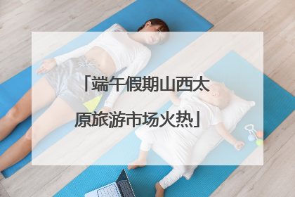 端午假期山西太原旅游市场火热
