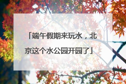 端午假期来玩水，北京这个水公园开园了