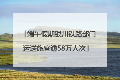 端午假期银川铁路部门运送旅客逾58万人次