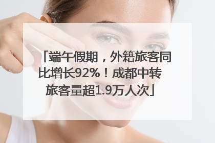 端午假期，外籍旅客同比增长92%！成都中转旅客量超1.9万人次