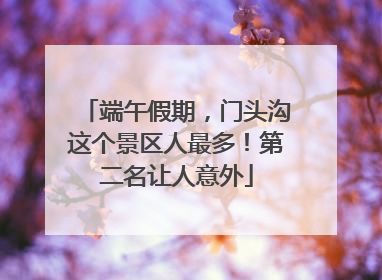 端午假期，门头沟这个景区人最多！第二名让人意外