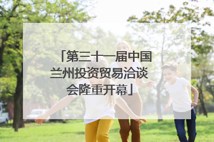 第三十一届中国兰州投资贸易洽谈会隆重开幕