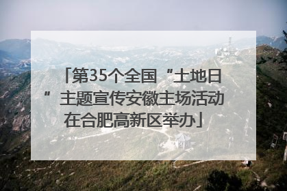 第35个全国“土地日”主题宣传安徽主场活动在合肥高新区举办