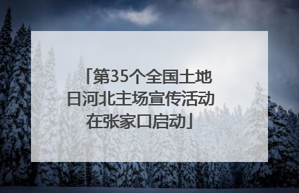 第35个全国土地日河北主场宣传活动在张家口启动