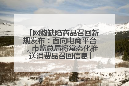 网购缺陷商品召回新规发布：面向电商平台，市监总局将常态化推送消费品召回信息