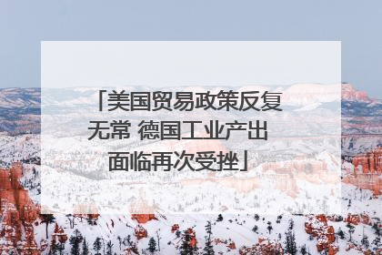 美国贸易政策反复无常 德国工业产出面临再次受挫