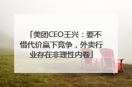 美团CEO王兴：要不惜代价赢下竞争，外卖行业存在非理性内卷