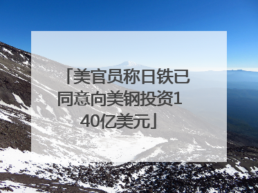 美官员称日铁已同意向美钢投资140亿美元