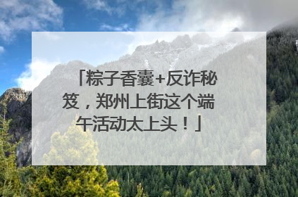 粽子香囊+反诈秘笈，郑州上街这个端午活动太上头！