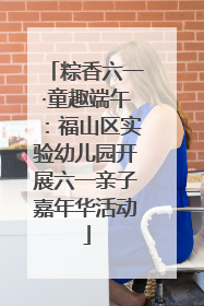 粽香六一·童趣端午：福山区实验幼儿园开展六一亲子嘉年华活动
