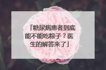 糖尿病患者到底能不能吃粽子？医生的解答来了