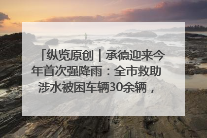 纵览原创｜承德迎来今年首次强降雨：全市救助涉水被困车辆30余辆，8日晚市区已无积水路段，交通恢复畅通