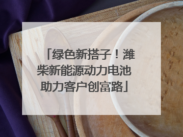 绿色新搭子！潍柴新能源动力电池助力客户创富路