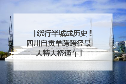 绕行半城成历史！四川自贡单跨跨径最大特大桥通车