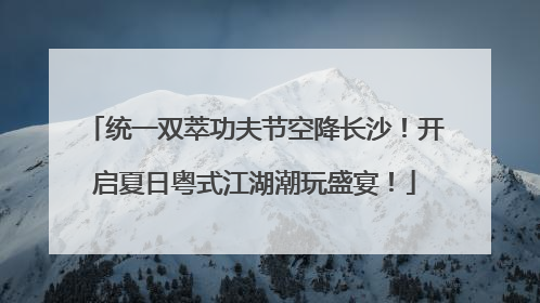 统一双萃功夫节空降长沙！开启夏日粤式江湖潮玩盛宴！