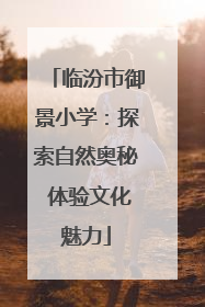 临汾市御景小学：探索自然奥秘 体验文化魅力