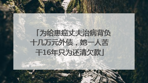 为给患癌丈夫治病背负十几万元外债，她一人苦干16年只为还清欠款