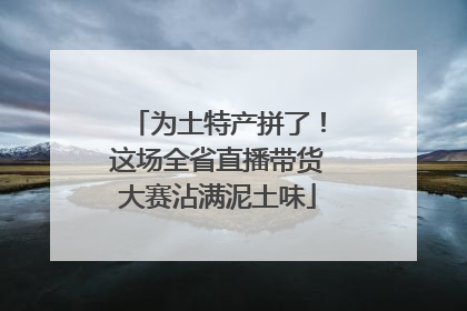 为土特产拼了！这场全省直播带货大赛沾满泥土味