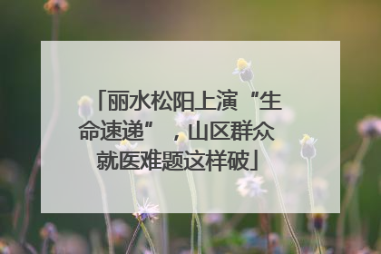 丽水松阳上演“生命速递”，山区群众就医难题这样破