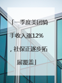 一季度美团骑手收入涨12%，社保正逐步拓展覆盖