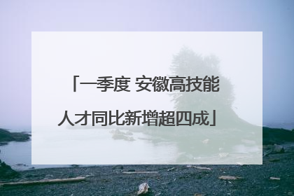 一季度 安徽高技能人才同比新增超四成