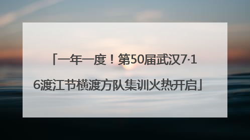 一年一度！第50届武汉7·16渡江节横渡方队集训火热开启