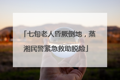 七旬老人昏厥倒地，蒸湘民警紧急救助脱险