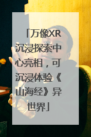 万像XR沉浸探索中心亮相，可沉浸体验《山海经》异世界